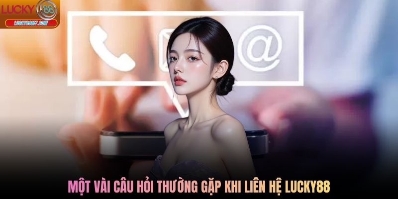 Một vài câu hỏi thường gặp khi liên hệ Lucky88